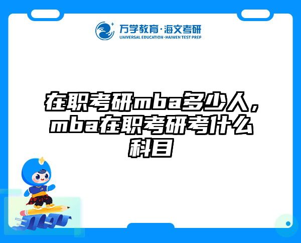 在职考研mba多少人，mba在职考研考什么科目