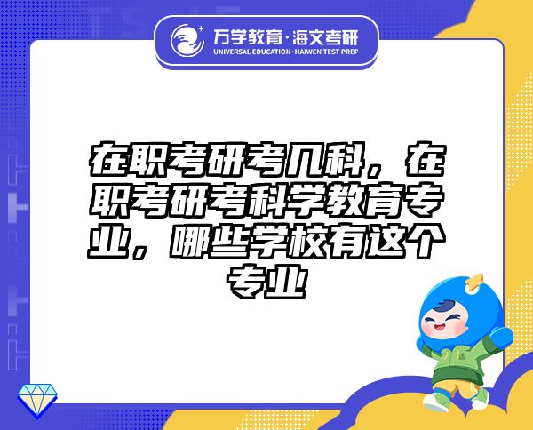 在职考研考几科，在职考研考科学教育专业，哪些学校有这个专业