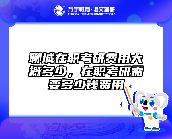 聊城在职考研费用大概多少，在职考研需要多少钱费用