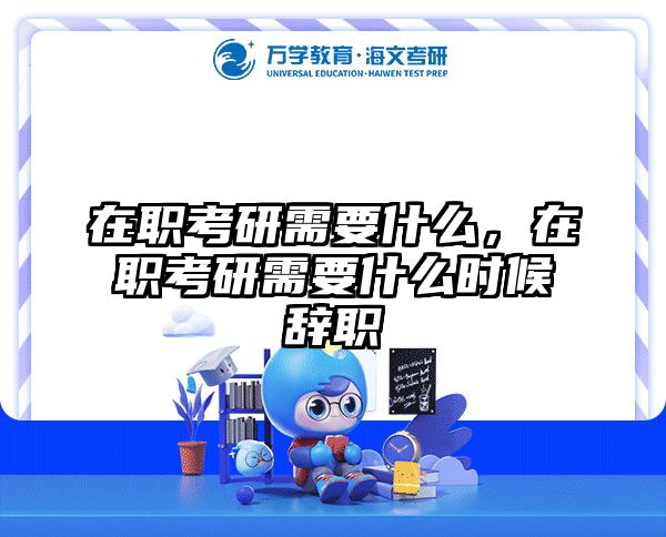 在职考研需要什么，在职考研需要什么时候辞职