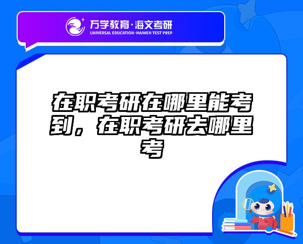 在职考研在哪里能考到，在职考研去哪里考