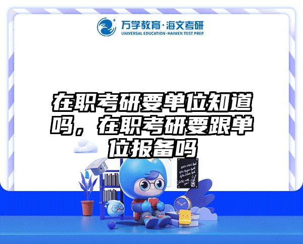 在职考研要单位知道吗，在职考研要跟单位报备吗