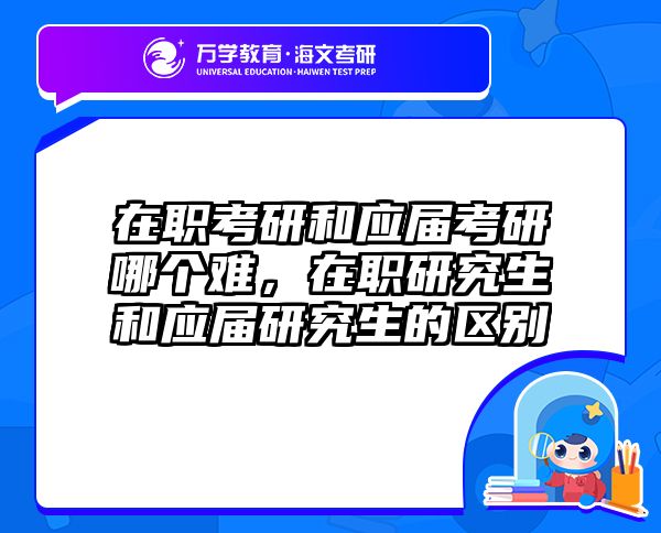 在职考研和应届考研哪个难，在职研究生和应届研究生的区别