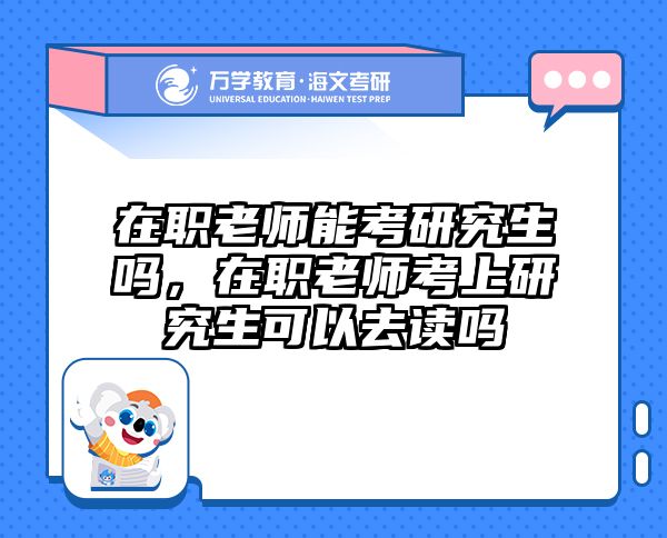 在职老师能考研究生吗，在职老师考上研究生可以去读吗