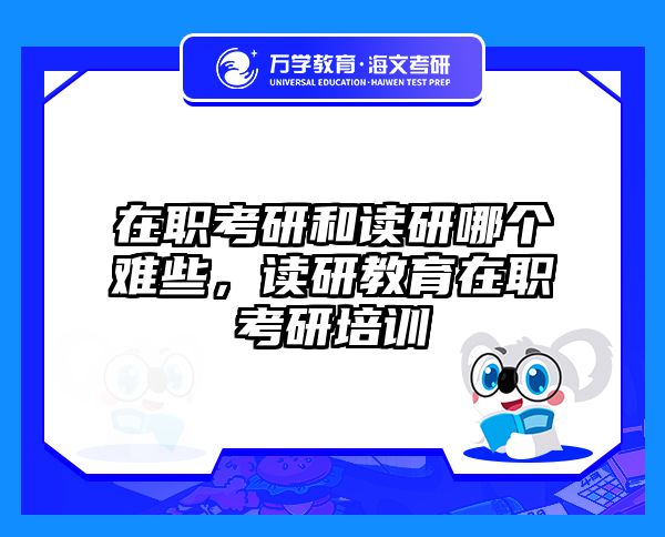 在职考研和读研哪个难些，读研教育在职考研培训