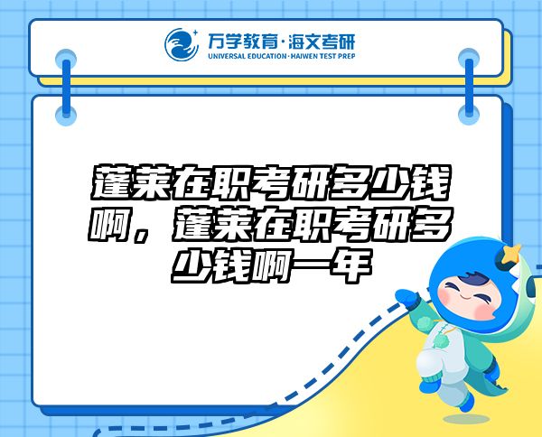 蓬莱在职考研多少钱啊，蓬莱在职考研多少钱啊一年
