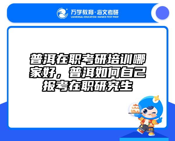 普洱在职考研培训哪家好，普洱如何自己报考在职研究生