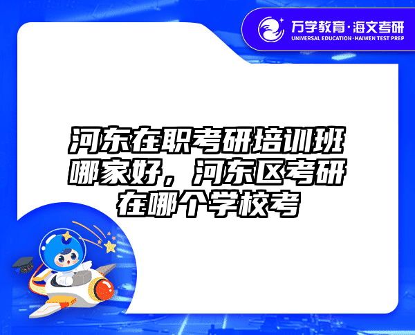 河东在职考研培训班哪家好，河东区考研在哪个学校考