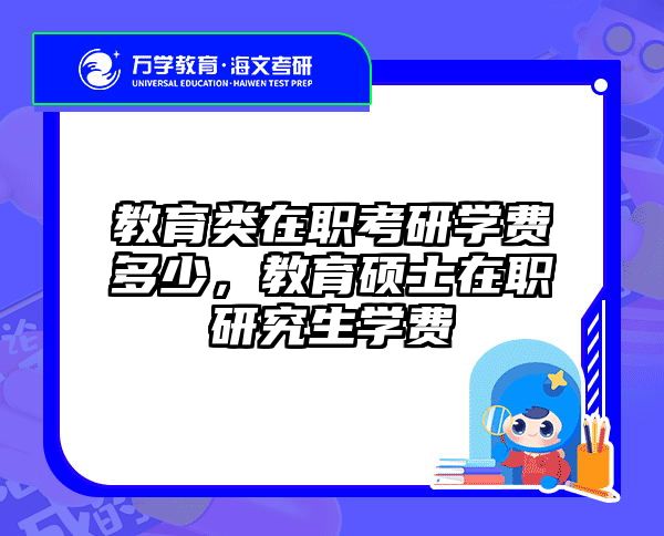 教育类在职考研学费多少，教育硕士在职研究生学费