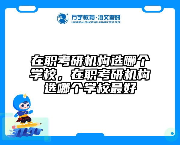 在职考研机构选哪个学校，在职考研机构选哪个学校最好