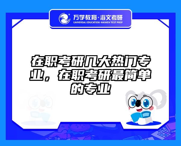 在职考研几大热门专业，在职考研最简单的专业