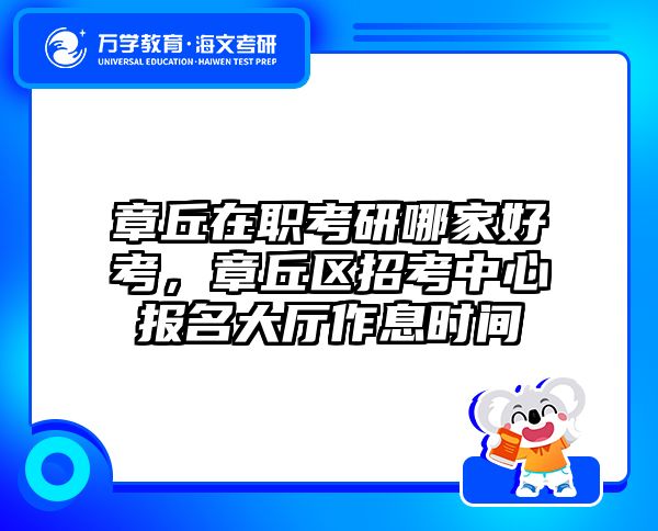 章丘在职考研哪家好考，章丘区招考中心报名大厅作息时间