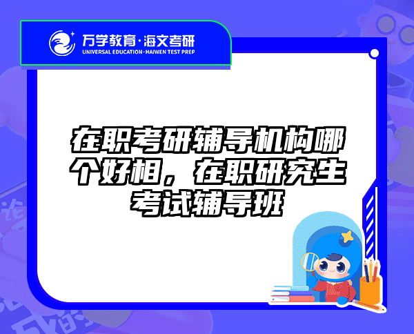 在职考研辅导机构哪个好相，在职研究生考试辅导班