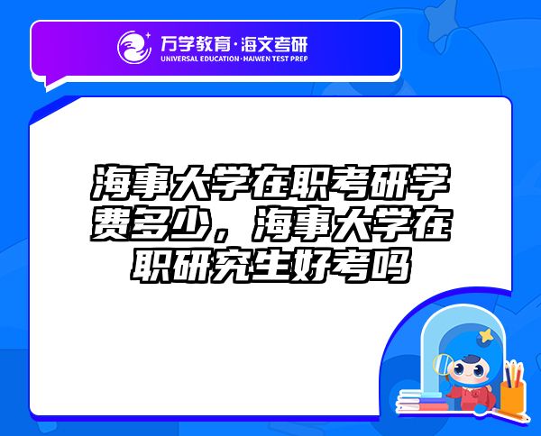 海事大学在职考研学费多少，海事大学在职研究生好考吗