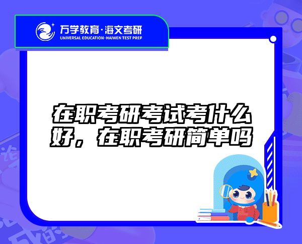在职考研考试考什么好，在职考研简单吗