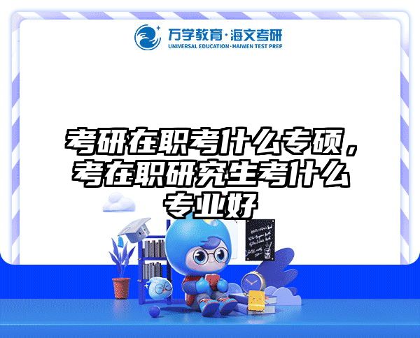 考研在职考什么专硕，考在职研究生考什么专业好