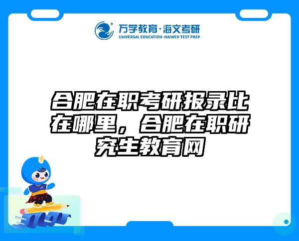 合肥在职考研报录比在哪里，合肥在职研究生教育网
