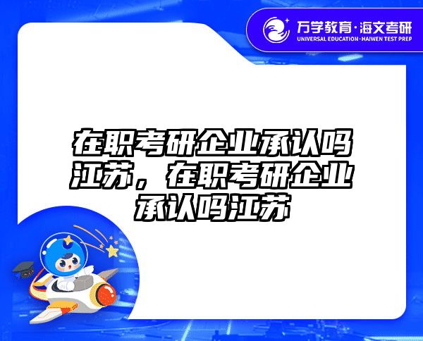 在职考研企业承认吗江苏，在职考研企业承认吗江苏