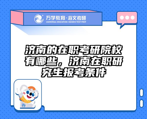 济南的在职考研院校有哪些，济南在职研究生报考条件