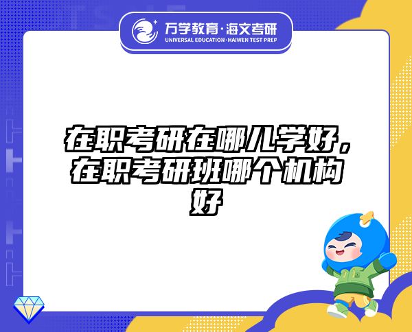 在职考研在哪儿学好，在职考研班哪个机构好