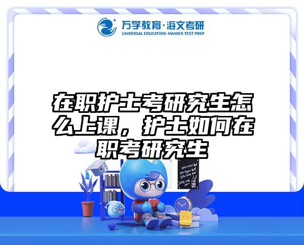 在职护士考研究生怎么上课，护士如何在职考研究生