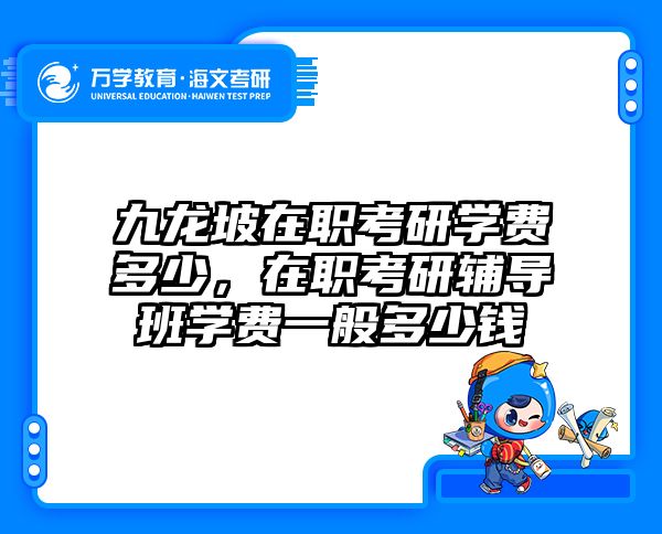 九龙坡在职考研学费多少，在职考研辅导班学费一般多少钱