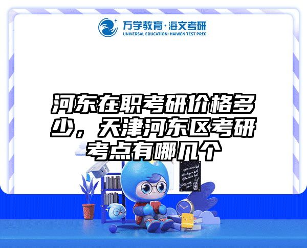 河东在职考研价格多少，天津河东区考研考点有哪几个