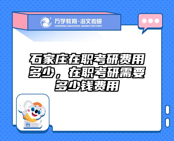 石家庄在职考研费用多少，在职考研需要多少钱费用
