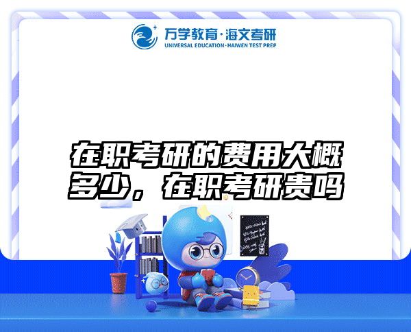 在职考研的费用大概多少，在职考研贵吗