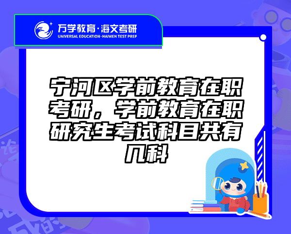 宁河区学前教育在职考研，学前教育在职研究生考试科目共有几科