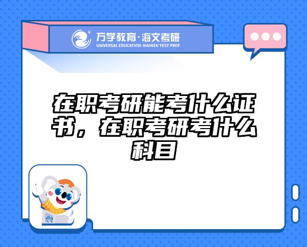 在职考研能考什么证书，在职考研考什么科目