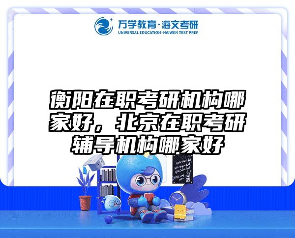 衡阳在职考研机构哪家好，北京在职考研辅导机构哪家好