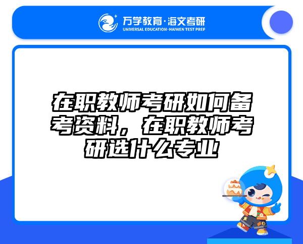 在职教师考研如何备考资料，在职教师考研选什么专业