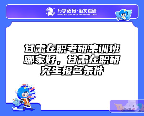 甘肃在职考研集训班哪家好，甘肃在职研究生报名条件