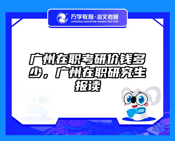 广州在职考研价钱多少，广州在职研究生报读