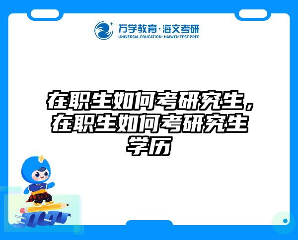 在职生如何考研究生，在职生如何考研究生学历