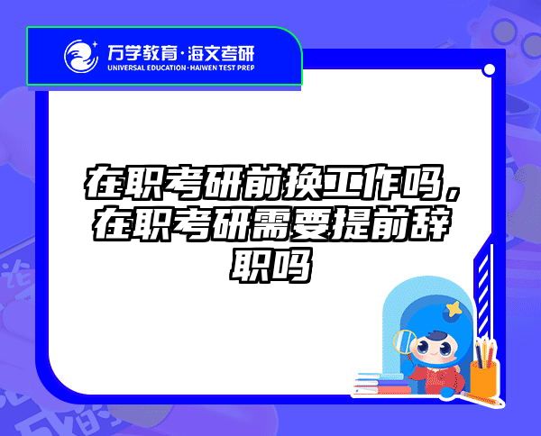 在职考研前换工作吗，在职考研需要提前辞职吗