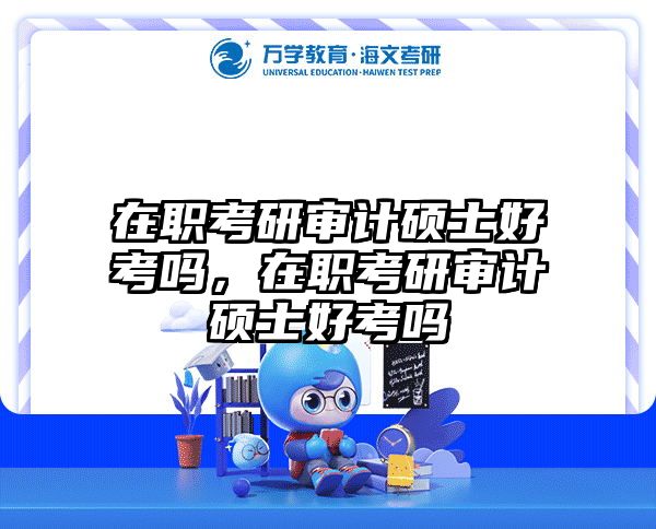 在职考研审计硕士好考吗，在职考研审计硕士好考吗