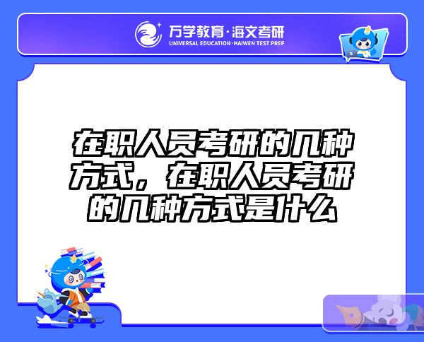 在职人员考研的几种方式，在职人员考研的几种方式是什么