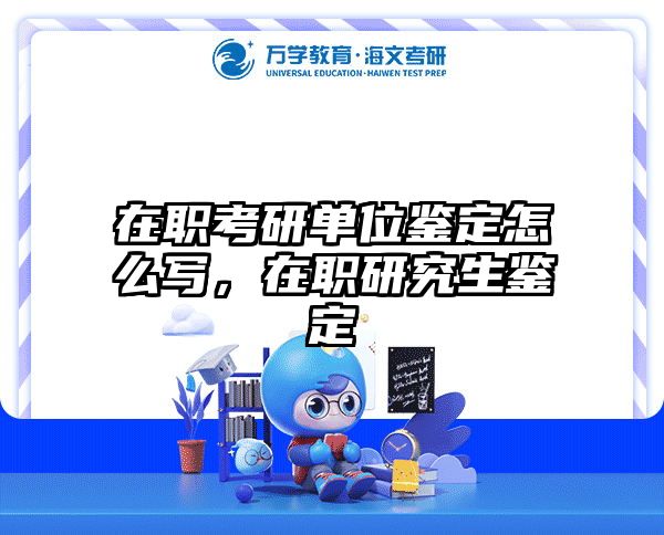 在职考研单位鉴定怎么写，在职研究生鉴定