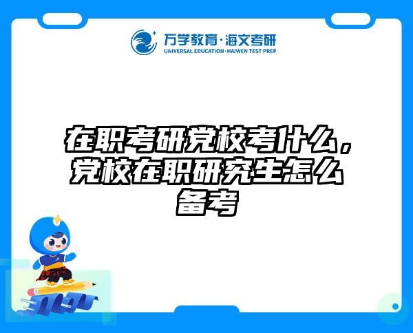 在职考研党校考什么，党校在职研究生怎么备考