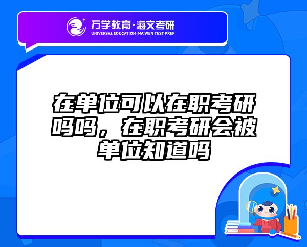 在单位可以在职考研吗吗，在职考研会被单位知道吗