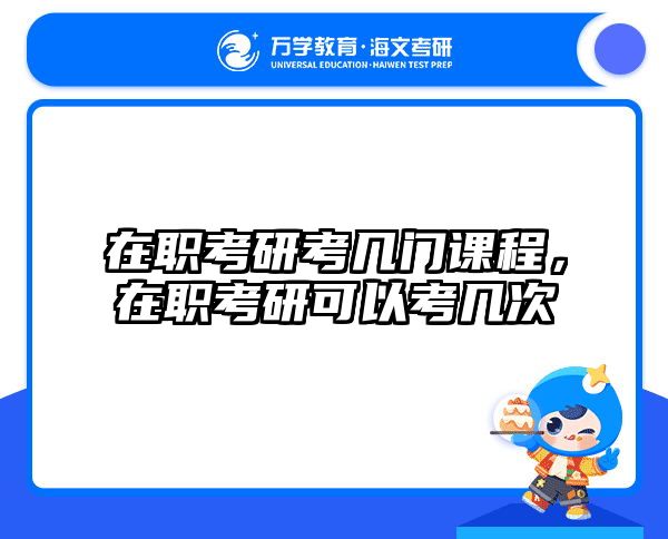 在职考研考几门课程，在职考研可以考几次