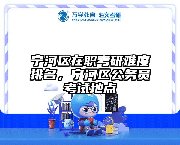 宁河区在职考研难度排名，宁河区公务员考试地点