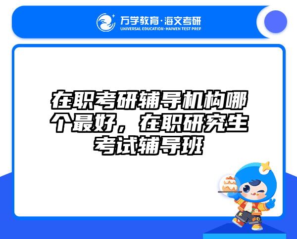 在职考研辅导机构哪个最好，在职研究生考试辅导班