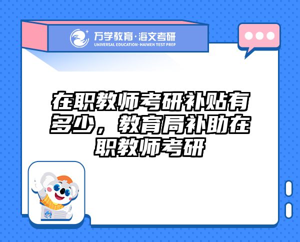 在职教师考研补贴有多少，教育局补助在职教师考研