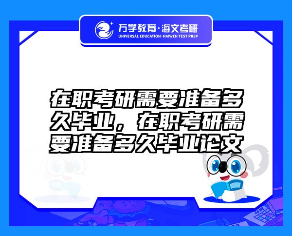 在职考研需要准备多久毕业，在职考研需要准备多久毕业论文