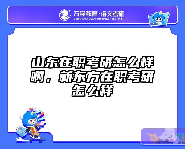 山东在职考研怎么样啊，新东方在职考研怎么样