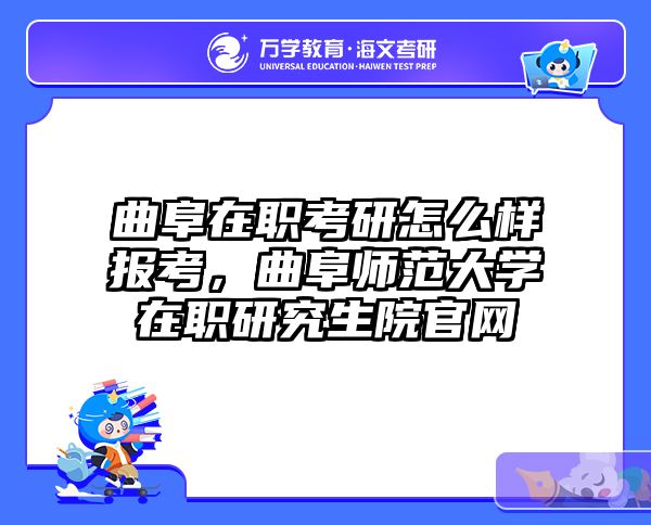 曲阜在职考研怎么样报考，曲阜师范大学在职研究生院官网