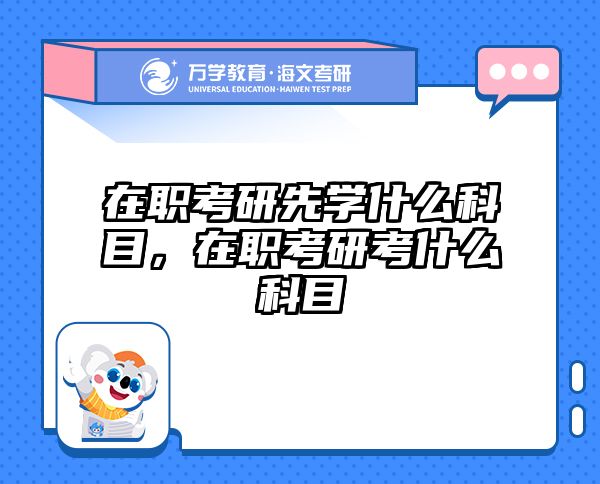在职考研先学什么科目，在职考研考什么科目